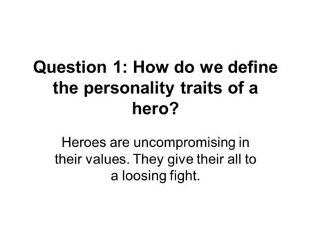 Question 1: How do we define the personality traits of a hero? Heroes are uncompromising in their values. They give their all to a loosing fight.