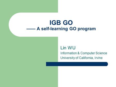 IGB GO —— A self-learning GO program Lin WU Information & Computer Science University of California, Irvine.