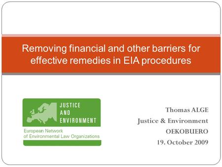 Thomas ALGE Justice & Environment OEKOBUERO 19. October 2009 Removing financial and other barriers for effective remedies in EIA procedures.