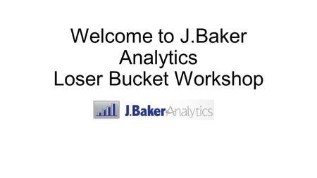 Welcome to J.Baker Analytics Loser Bucket Workshop.