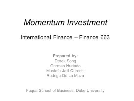 Momentum Investment International Finance – Finance 663 Prepared by: Derek Song German Hurtado Mustafa Jalil Qureshi Rodrigo De La Maza Fuqua School of.