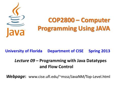 COP2800 – Computer Programming Using JAVA University of Florida Department of CISE Spring 2013 Lecture 09 – Programming with Java Datatypes and Flow Control.