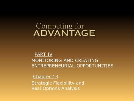 1 Chapter 13 Strategic Flexibility and Real Options Analysis PART IV MONITORING AND CREATING ENTREPRENEURIAL OPPORTUNITIES.