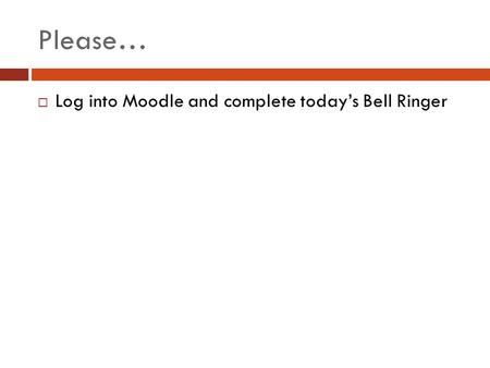 Please… Log into Moodle and complete today’s Bell Ringer.