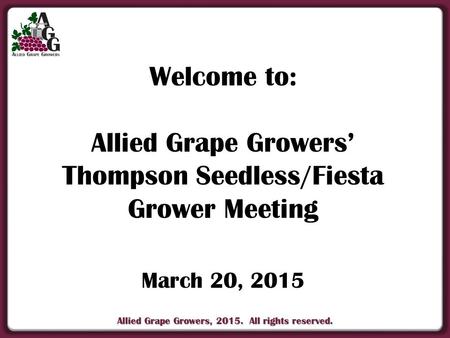 Allied Grape Growers, 2015. All rights reserved. Welcome to: Allied Grape Growers’ Thompson Seedless/Fiesta Grower Meeting March 20, 2015.