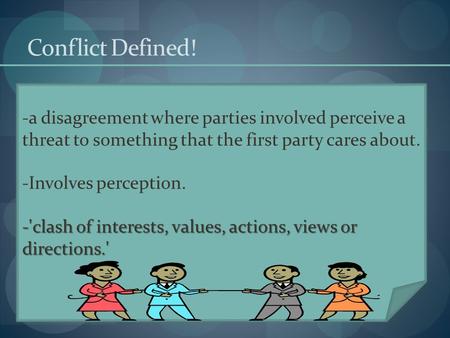 Conflict Defined! a disagreement where parties involved perceive a threat to something that the first party cares about. Involves perception. 'clash of.