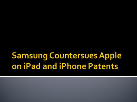  Apple sued Samsung claiming that Samsung’s tablet and smart phones copied Apple’s iPad and iPhone  Samsung countersued Apple for damaging 10 patents.