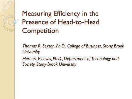 Measuring Efficiency in the Presence of Head-to-Head Competition Thomas R. Sexton, Ph.D., College of Business, Stony Brook University Herbert F. Lewis,