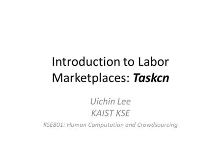 Introduction to Labor Marketplaces: Taskcn Uichin Lee KAIST KSE KSE801: Human Computation and Crowdsourcing.