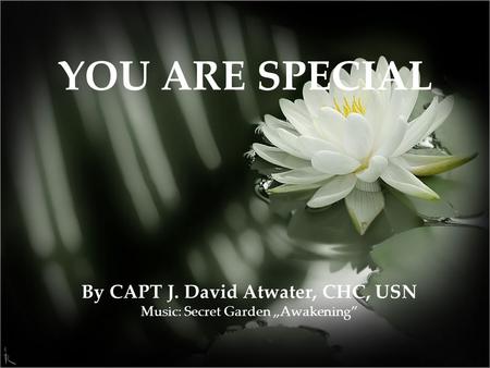By CAPT J. David Atwater, CHC, USN Music: Secret Garden „Awakening” YOU ARE SPECIAL.