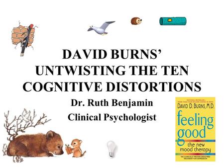 DAVID BURNS’ UNTWISTING THE TEN COGNITIVE DISTORTIONS Dr. Ruth Benjamin Clinical Psychologist.