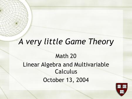 A very little Game Theory Math 20 Linear Algebra and Multivariable Calculus October 13, 2004.