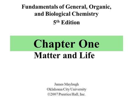 Chapter One Matter and Life Fundamentals of General, Organic, and Biological Chemistry 5 th Edition James Mayhugh Oklahoma City University  2007 Prentice.