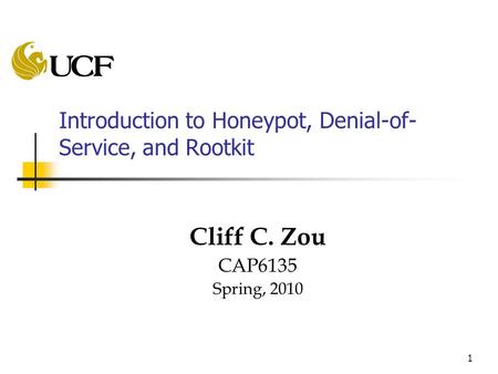 1 Introduction to Honeypot, Denial-of- Service, and Rootkit Cliff C. Zou CAP6135 Spring, 2010.