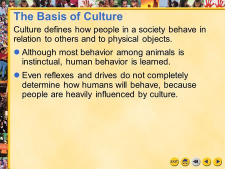 The Basis of Culture Culture defines how people in a society behave in relation to others and to physical objects. Although most behavior among animals.