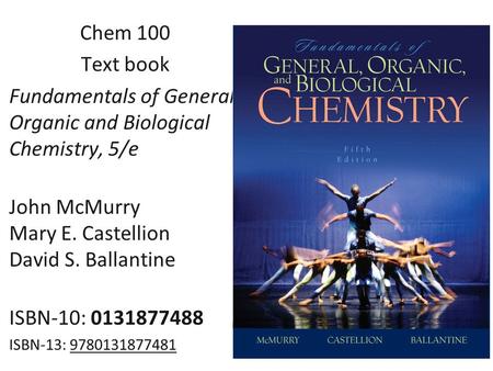 Chem 100 Text book Fundamentals of General, Organic and Biological Chemistry, 5/e John McMurry Mary E. Castellion David S. Ballantine ISBN-10: 0131877488.