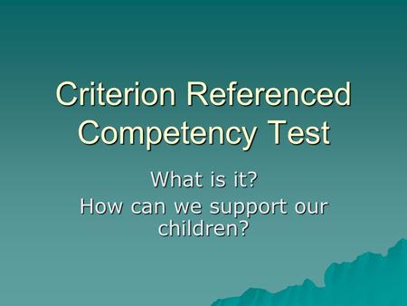 Criterion Referenced Competency Test What is it? How can we support our children?