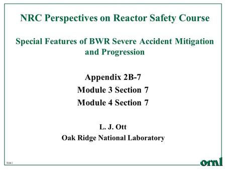 Slide 1 NRC Perspectives on Reactor Safety Course Special Features of BWR Severe Accident Mitigation and Progression L. J. Ott Oak Ridge National Laboratory.