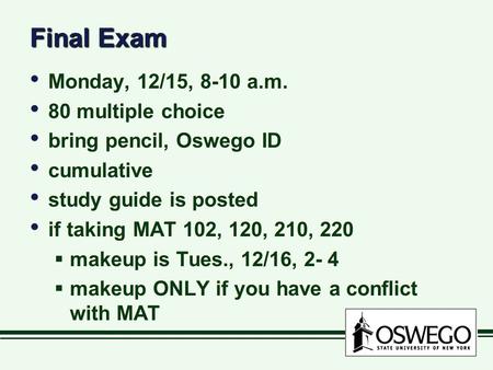Final Exam Monday, 12/15, 8-10 a.m. 80 multiple choice bring pencil, Oswego ID cumulative study guide is posted if taking MAT 102, 120, 210, 220  makeup.