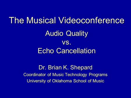 The Musical Videoconference Audio Quality vs. Echo Cancellation Dr. Brian K. Shepard Coordinator of Music Technology Programs University of Oklahoma School.