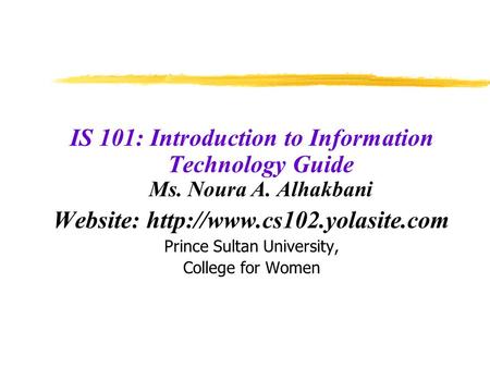 IS 101: Introduction to Information Technology Guide Ms. Noura A. Alhakbani Website:  Prince Sultan University, College for.