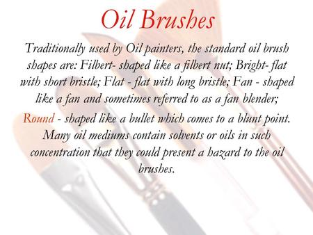 Oil Brushes Traditionally used by Oil painters, the standard oil brush shapes are: Filbert- shaped like a filbert nut; Bright- flat with short bristle;