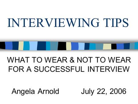 INTERVIEWING TIPS WHAT TO WEAR & NOT TO WEAR FOR A SUCCESSFUL INTERVIEW Angela Arnold July 22, 2006.