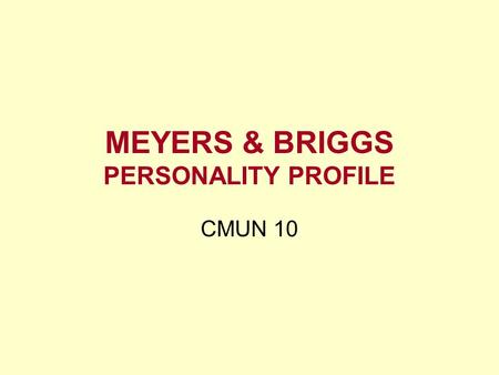 MEYERS & BRIGGS PERSONALITY PROFILE CMUN 10. Meyers & Briggs Preference test –Dependent upon context 16 Types –Extraversion/Introversion –Sensing/Intuition.