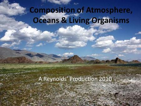 Composition of Atmosphere, Oceans & Living Organisms A Reynolds’ Production 2010.