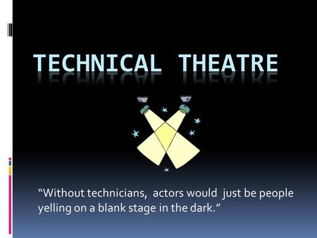 Technical Theatre “Without technicians, actors would just be people yelling on a blank stage in the dark.”