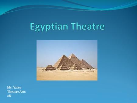 Ms. Yates Theatre Arts 2B. Theatre in Ancient Egypt Though the Ancient Greeks are often given credit for inventing the theatre, the real credit belongs.
