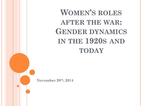 W OMEN ’ S ROLES AFTER THE WAR : G ENDER DYNAMICS IN THE 1920 S AND TODAY November 20 th, 2014.