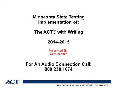 For An Audio Connection Call: 800.230.1074 Minnesota State Testing Implementation of: The ACT® with Writing 2014-2015 Presented By: Lorri Jensen For An.