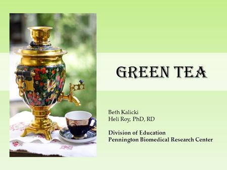 Green Tea Beth Kalicki Heli Roy, PhD, RD Division of Education Pennington Biomedical Research Center.