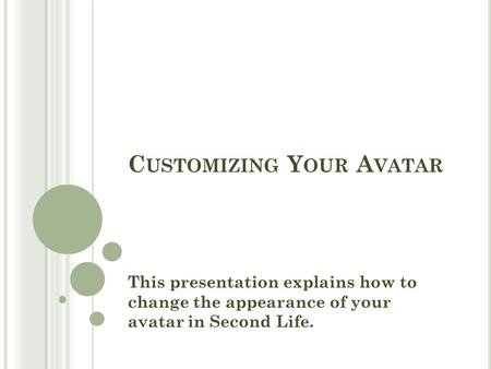 C USTOMIZING Y OUR A VATAR This presentation explains how to change the appearance of your avatar in Second Life.