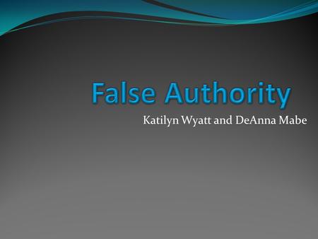 Katilyn Wyatt and DeAnna Mabe. Definition Using a biased, suspicious, or incredible source to defend a conclusion. X is true because Y says so. Therefore,