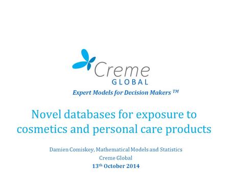Novel databases for exposure to cosmetics and personal care products Damien Comiskey, Mathematical Models and Statistics Creme Global 13 th October 2014.