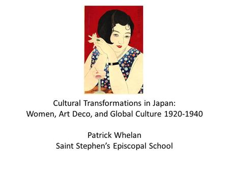 Cultural Transformations in Japan: Women, Art Deco, and Global Culture 1920-1940 Patrick Whelan Saint Stephen’s Episcopal School.