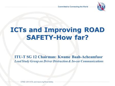 Committed to Connecting the World International Telecommunication Union WTISD 2013 ICTs and improving Road Safety ICTs and Improving ROAD SAFETY-How far?