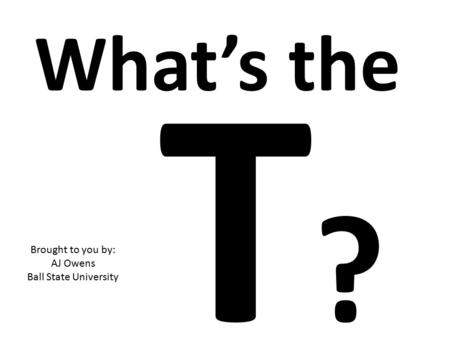 What’s the T? Brought to you by: AJ Owens Ball State University.