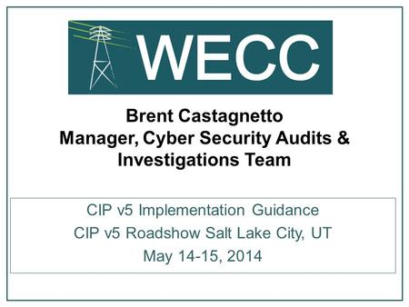 Brent Castagnetto Manager, Cyber Security Audits & Investigations Team CIP v5 Implementation Guidance CIP v5 Roadshow Salt Lake City, UT May 14-15, 2014.