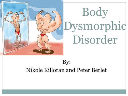 Body Dysmorphic Disorder By: Nikole Killoran and Peter Berlet.
