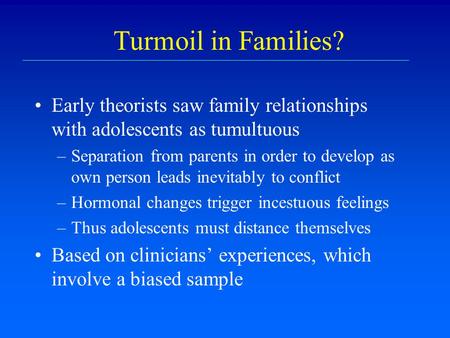 Turmoil in Families? Early theorists saw family relationships with adolescents as tumultuous –Separation from parents in order to develop as own person.