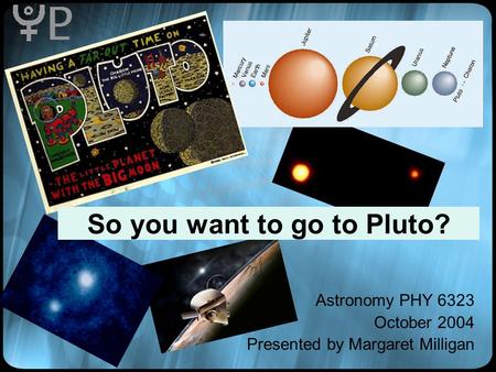So you want to go to Pluto? Astronomy PHY 6323 October 2004 Presented by Margaret Milligan.