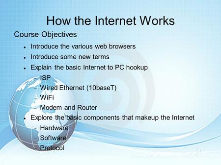 How the Internet Works Course Objectives Introduce the various web browsers Introduce some new terms Explain the basic Internet to PC hookup  ISP  Wired.