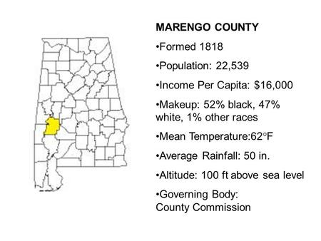 MARENGO COUNTY Formed 1818 Population: 22,539 Income Per Capita: $16,000 Makeup: 52% black, 47% white, 1% other races Mean Temperature:62°F Average Rainfall: