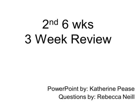 2 nd 6 wks 3 Week Review PowerPoint by: Katherine Pease Questions by: Rebecca Neill.