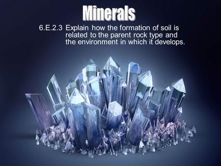 Minerals 6.E.2.3 Explain how the formation of soil is related to the parent rock type and the environment in which it develops.
