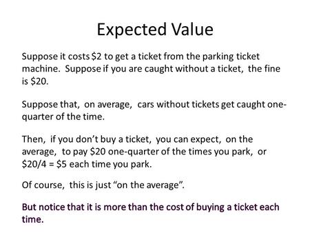 Expected Value Suppose it costs $2 to get a ticket from the parking ticket machine. Suppose if you are caught without a ticket, the fine is $20. Suppose.