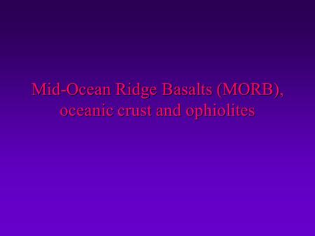 Mid-Ocean Ridge Basalts (MORB), oceanic crust and ophiolites